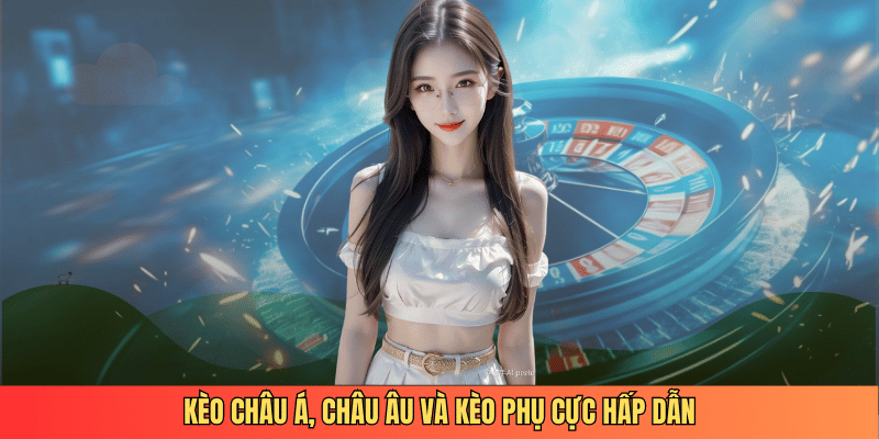 Kèo châu Á, châu Âu và kèo phụ cực hấp dẫn